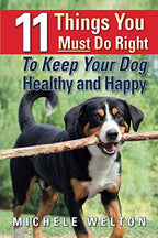 11 Things You Must Do Right To Keep Your Dog Healthy and Happy: The Natural Way To Feed and Care For Your Puppy or Adult Dog