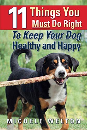 11 Things You Must Do Right To Keep Your Dog Healthy and Happy: The Natural Way To Feed and Care For Your Puppy or Adult Dog